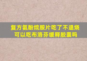 复方氨酚烷胺片吃了不退烧 可以吃布洛芬缓释胶囊吗